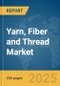 Yarn, Fiber and Thread Market Report 2025 - Product Image
