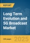 Long Term Evolution (LTE) and 5G Broadcast Market Report 2025 - Product Image