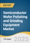 Semiconductor Wafer Polishing and Grinding Equipment Market Size, Share & Trends Analysis Report by Product (Polishing Machine, Grinding Machine), Wafer Size, End Use, and Region with Growth Forecasts, 2025-2030 - Product Image